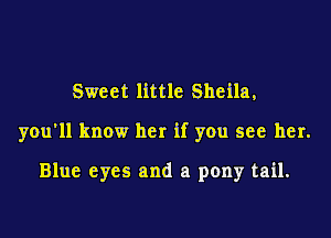 Sweet little Sheila,

you'll know her if you see her.

Blue eyes and a pony tail.
