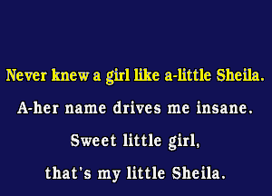 Never knew a girl like a-little Sheila.
A-her name drives me insane.
Sweet little girl.
that's my little Sheila.