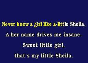 Never knew a girl like a-little Sheila.
A-her name drives me insane.
Sweet little girl.
that's my little Sheila.