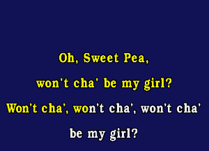 0h. Sweet Pea.

won't cha' be my girl?

Won't cha'. won't cha'. won't cha'

be my girl?