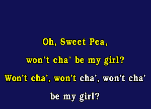 0h. Sweet Pea.

won't cha' be my girl?

Won't cha'. won't cha'. won't cha'

be my girl?