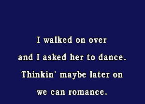 I walked on over

and I asked her to dance.

Thinkin' maybe later on

we can romance.