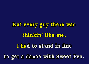 But every guy there was
thinkin' like me.
I had to stand in line

to get a dance with Sweet Pea.