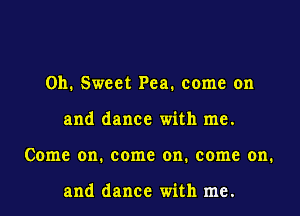 011. Sweet Pea. come on
and dance with me.
Come on. come on. come on.

and dance with me.