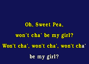 0h. Sweet Pea.

won't cha' be my girl?

Won't cha'. won't cha'. won't cha'

be my girl?