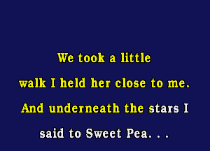 We took a little

walk I held her close to me.

And underneath the stars I

said to Sweet Pea. . .