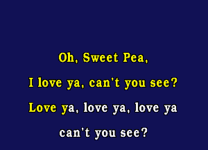 0h. Sweet Pea.

I love ya. can't you see?

Love ya. love ya. love ya

can't you see?