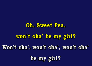 0h. Sweet Pea.

won't cha' be my girl?

Won't cha'. won't cha'. won't cha'

be my girl?