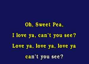 0h. Sweet Pea.

I love ya. can't you see?

Love ya. love ya. love ya

can't you see?