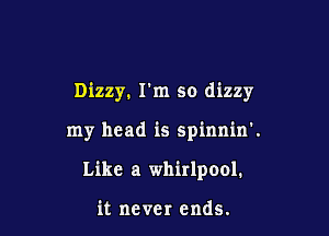 Dizzy. I'm so dizzy

my head is spinnin'.

Like a whirlpool.

it never ends.