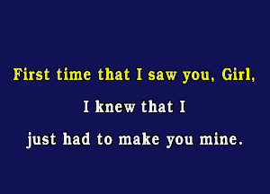 First time that I saw you. Girl.

I knew that I

just had to make you mine.