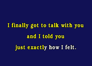 I finally got to talk with you

and I told you

just exactly how I felt.