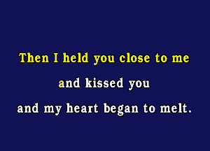 Then I held you close to me

and kissed you

and my heart began to melt.