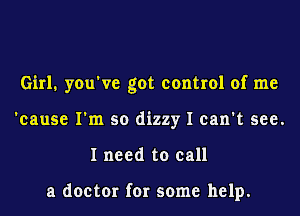 Girl. you've got control of me
'cause I'm so dizzy I can't see.
I need to call

a doctor for some help.