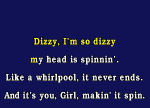 Dizzy1 I'm so dizzy
my head is spinnin'.
Like a whirlpool. it never ends.

And it's you. Girl. makin' it spin.