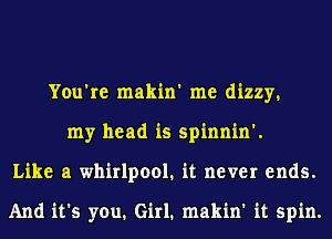 You're makin' me dizzy.
my head is spinnin'.
Like a whirlpool. it never ends.

And it's you. Girl. makin' it spin.