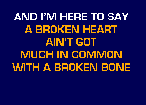 AND I'M HERE TO SAY
A BROKEN HEART
AIN'T GOT
MUCH IN COMMON
WITH A BROKEN BONE