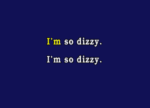 I'm so dizzy.

I'm so dizzy.