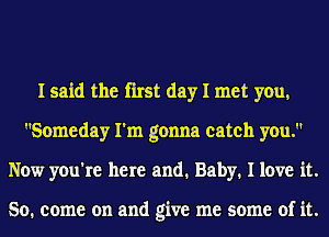 I said the first day I met you,
Someday I'm gonna catch you.
Now you're here and. Baby. I love it.

So. come on and give me some of it.