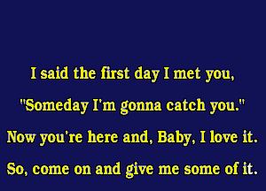I said the first day I met you,
Someday I'm gonna catch you.
Now you're here and, Baby, I love it.

So, come on and give me some of it.