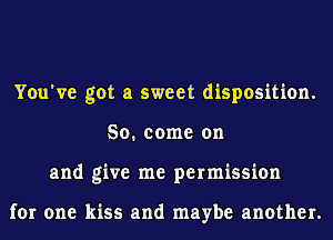 You've got a sweet disposition.
So. come on
and give me permission

for one kiss and maybe another.
