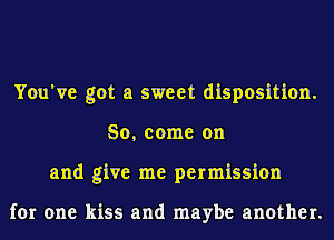 You've got a sweet disposition.
So, come on
and give me permission

for one kiss and maybe another.
