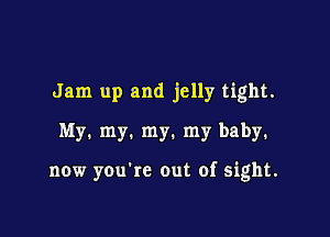 Jam up and jelly tight.
My. my. my. my baby.

now you're out of sight.