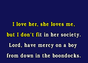 I love her. she loves me.
but I don't fit in her society.
Lord. have mercy on a boy

from down in the boondocks.