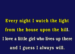 Every night I watch the light
from the house upon the hill.
I love a little girl who lives up there

and I guess I always will.