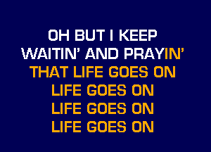 0H BUT I KEEP
WAITIN' AND PRAYIM
THAT LIFE GOES ON
LIFE GOES ON
LIFE GOES ON
LIFE GOES ON