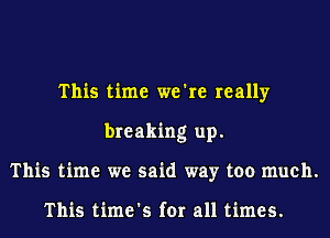 This time we're really
breaking up.
This time we said way too much.

This time's for all times.
