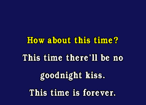 How about this time?

This time there'll be no

goodnight kiss.

This time is forever.