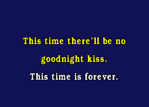 This time there'll be no

goodnight kiss.

This time is forever.