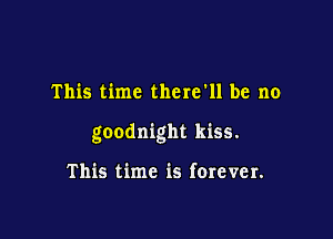This time there'll be no

goodnight kiss.

This time is forever.