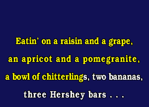 Eatin' on a raisin and a grape.
an apricot and a pomegranite.
a bowl of chitterlings. two bananas.

three Hershey bars . . .