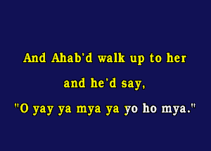 And Ahavd walk up to her

and he'd say.
0 yay ya mya ya yo ho mya.