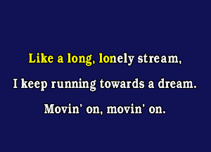 Like a long. lonely stream.
I keep running towards a dream.

Movin' on. movin' on.