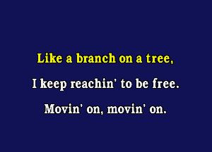 Like a branch on a tree.

I keep rcachin' to be free.

Movin' on. movin' on.