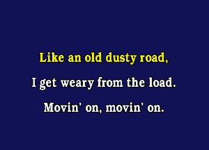 Like an old dusty road.

I get weary from the load.

Movin' on. movin' on.