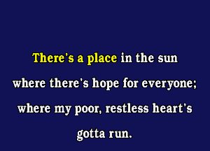 There's a place in the sun
where there's hope for everyonm
where my poor. restless heart's

gotta run.