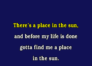There's a place in the sun.
and before my life is done
gotta find me a place

in the sun.