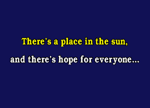 There's a place in the sun.

and there's hope for everyone...