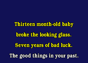 Thirteen month-old baby
broke the looking glass.

Seven years of bad luck.

The good things in your past. I