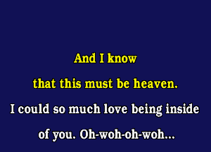 And I know
that this must be heaven.
I could so much love being inside

of you. Oh-woh-oh-woh...