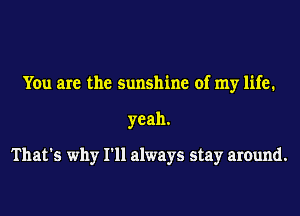 You are the sunshine of my life.
yeah.

That's why I'll always stay around.