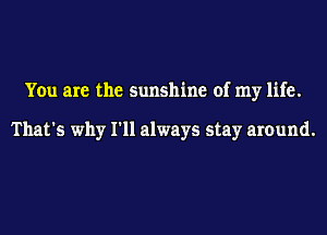 You are the sunshine of my life.

That's why I'll always stay around.