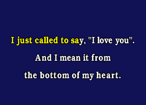 I just called to say. I love you.

And I mean it from

the bottom of my heart.