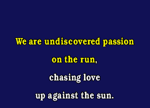 We are undiscovered passion
on the run.

chasing love

up against the sun.
