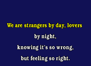 We are strangers by day. lovers
by night.

knowing it's so wrong.

but feeling so right.