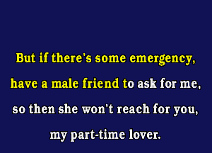 But if there's some emergency.
have a male friend to ask for me.
so then she won't reach for you.

my part-time lover.